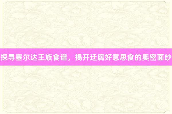 探寻塞尔达王族食谱，揭开迂腐好意思食的奥密面纱