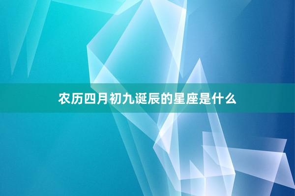 农历四月初九诞辰的星座是什么