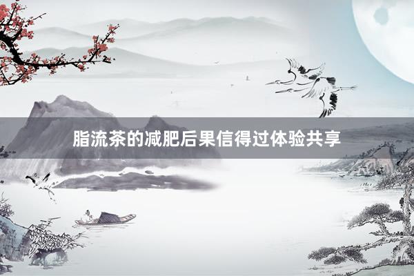 脂流茶的减肥后果信得过体验共享