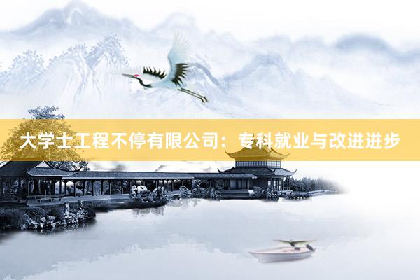 大学士工程不停有限公司：专科就业与改进进步