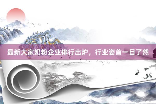 最新大家奶粉企业排行出炉，行业姿首一目了然