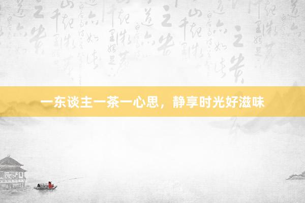 一东谈主一茶一心思，静享时光好滋味